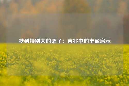 梦到特别大的栗子：吉兆中的丰盈启示