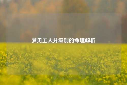梦见工人分级别的命理解析
