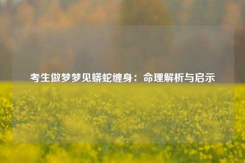 考生做梦梦见蟒蛇缠身：命理解析与启示