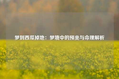 梦到西瓜掉地：梦境中的预兆与命理解析