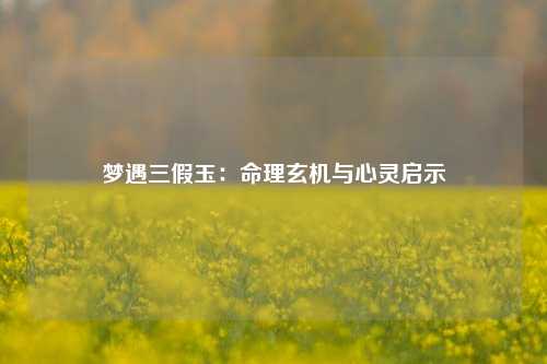 梦遇三假玉：命理玄机与心灵启示